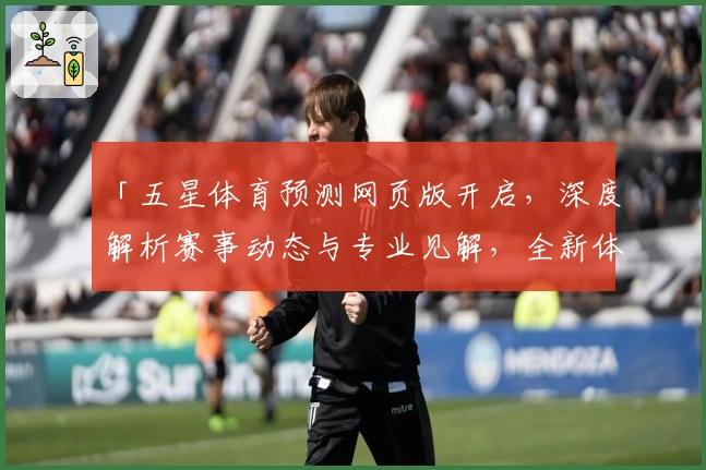 「五星体育预测网页版开启，深度解析赛事动态与专业见解，全新体验不容错过」