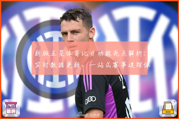 新版五星体育比分功能亮点解析：实时数据更新，一站式赛事追踪体验