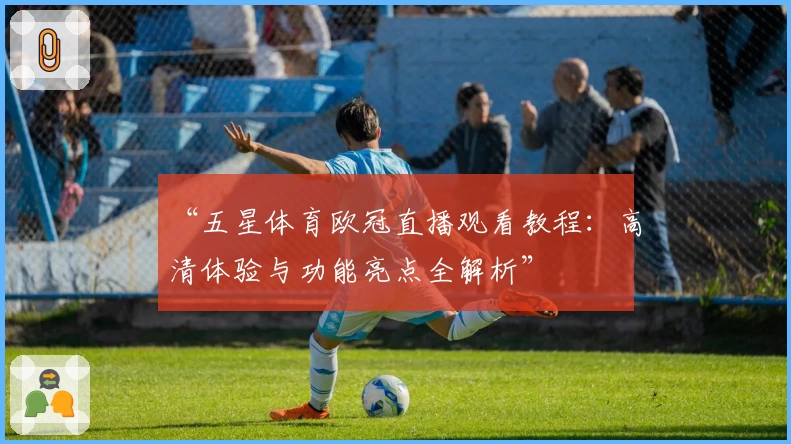 “五星体育欧冠直播观看教程：高清体验与功能亮点全解析”