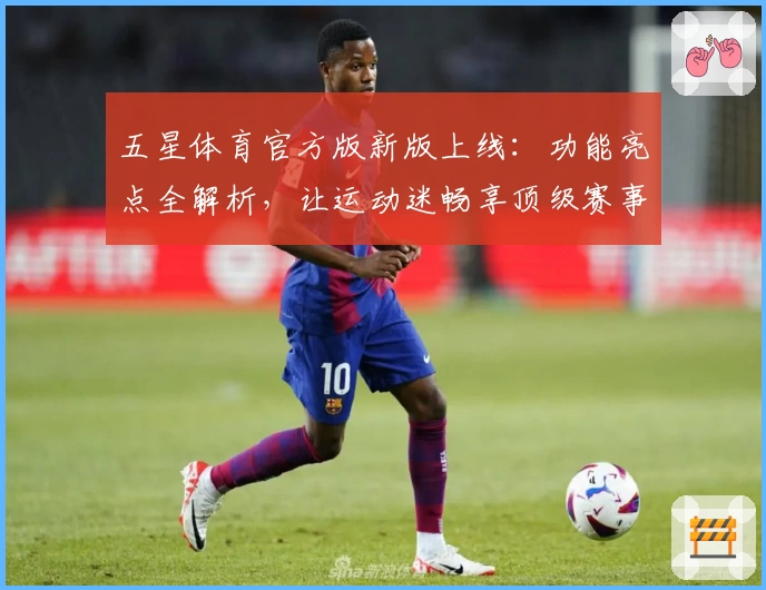 五星体育官方版新版上线:功能亮点全解析,让运动迷畅享顶级赛事体验