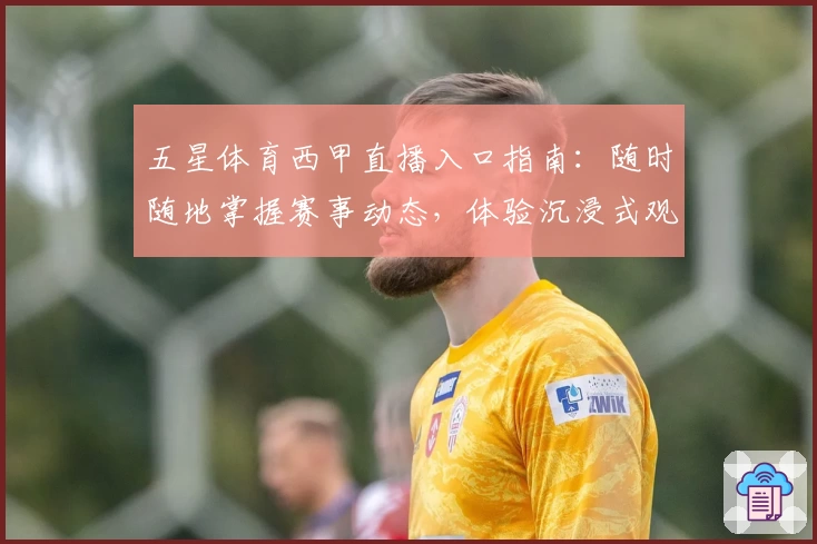 五星体育西甲直播入口指南：随时随地掌握赛事动态，体验沉浸式观赛乐趣