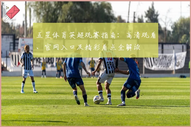 五星体育英超观赛指南：高清观看、官网入口及精彩看点全解读