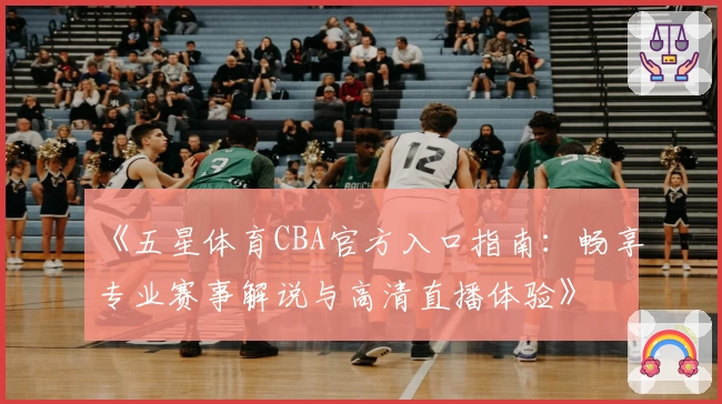 《五星体育CBA官方入口指南：畅享专业赛事解说与高清直播体验》
