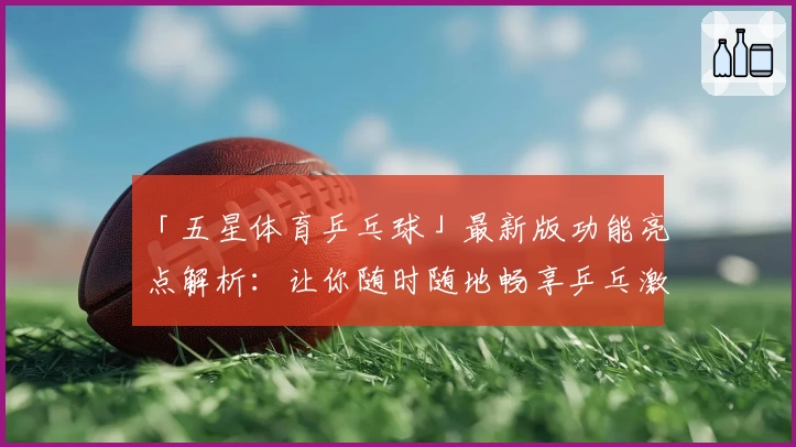 「五星体育乒乓球」最新版功能亮点解析：让你随时随地畅享乒乓激情体验