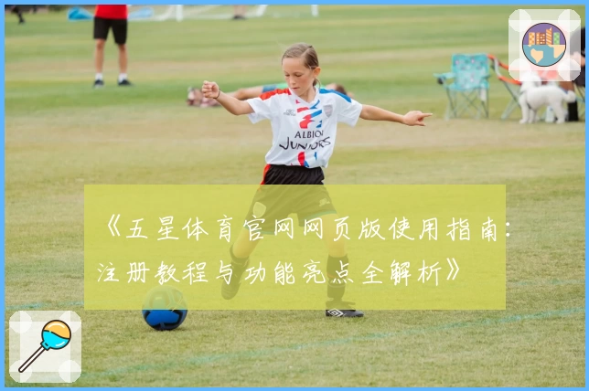 《五星体育官网网页版使用指南：注册教程与功能亮点全解析》