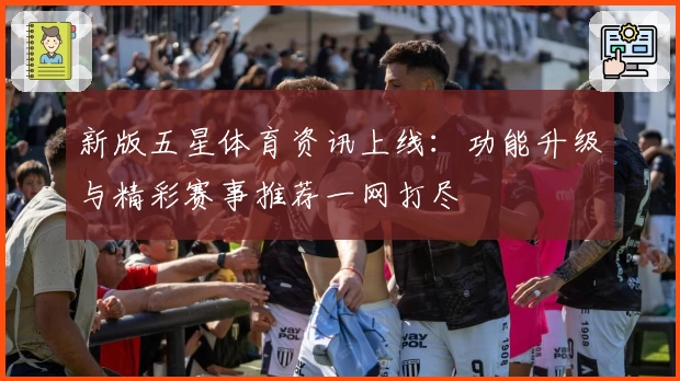 新版五星体育资讯上线：功能升级与精彩赛事推荐一网打尽