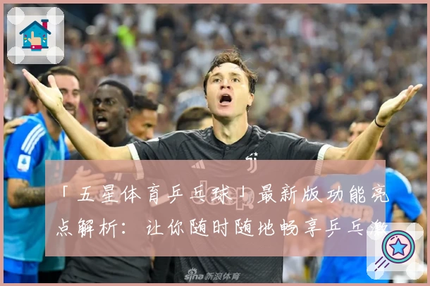 「五星体育乒乓球」最新版功能亮点解析：让你随时随地畅享乒乓激情体验