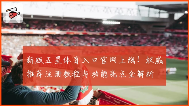 新版五星体育入口官网上线！权威推荐注册教程与功能亮点全解析