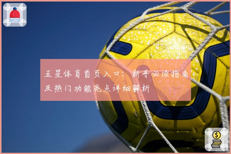 五星体育首页入口：新手必读指南及热门功能亮点详细解析