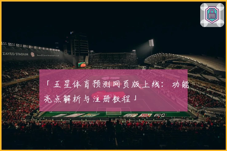 「五星体育预测网页版上线：功能亮点解析与注册教程」