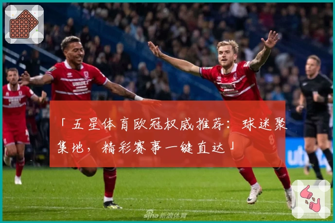 「五星体育欧冠权威推荐：球迷聚集地，精彩赛事一键直达」