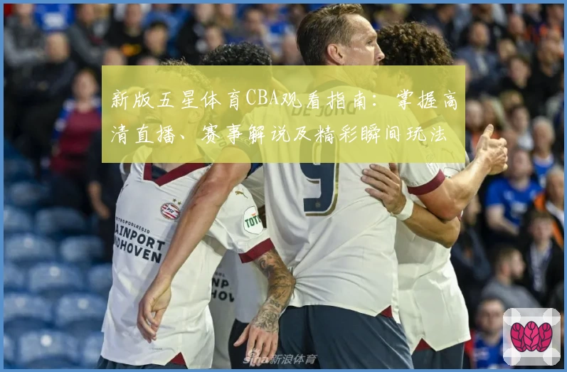 新版五星体育CBA观看指南：掌握高清直播、赛事解说及精彩瞬间玩法