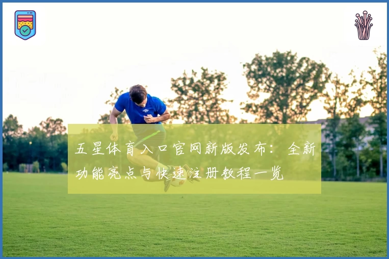 五星体育入口官网新版发布：全新功能亮点与快速注册教程一览