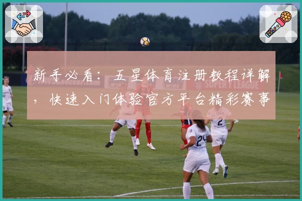 新手必看：五星体育注册教程详解，快速入门体验官方平台精彩赛事