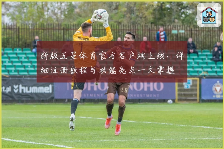 新版五星体育官方客户端上线，详细注册教程与功能亮点一文掌握