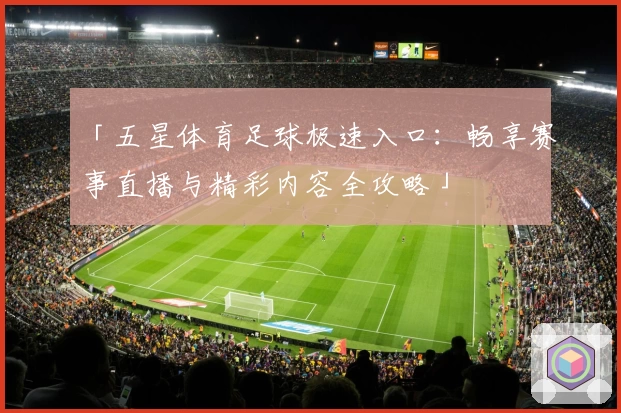 「五星体育足球极速入口：畅享赛事直播与精彩内容全攻略」
