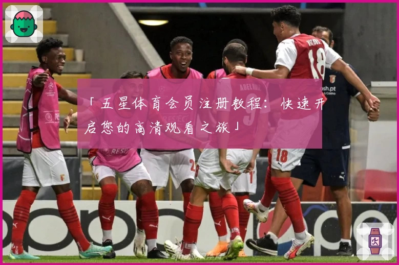 「五星体育会员注册教程:快速开启您的高清观看之旅」
