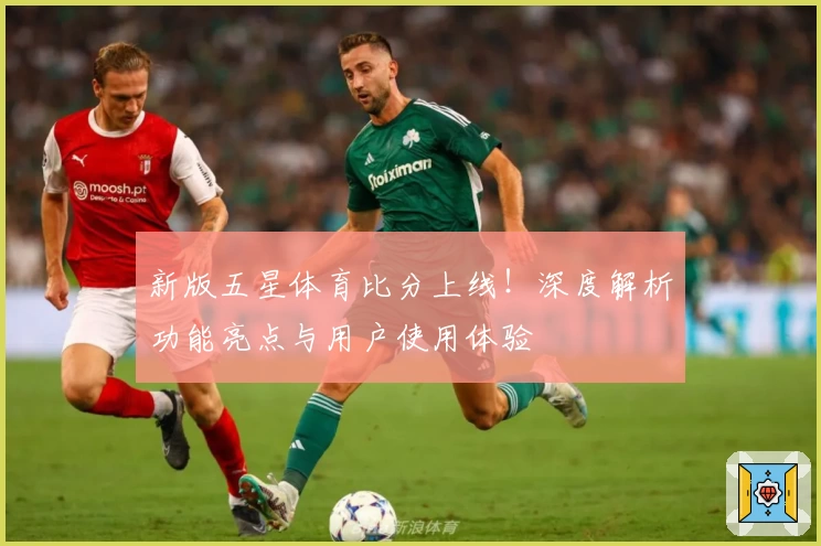 新版五星体育比分上线！深度解析功能亮点与用户使用体验