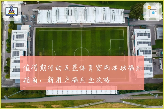 值得期待的五星体育官网活动福利指南，新用户福利全攻略