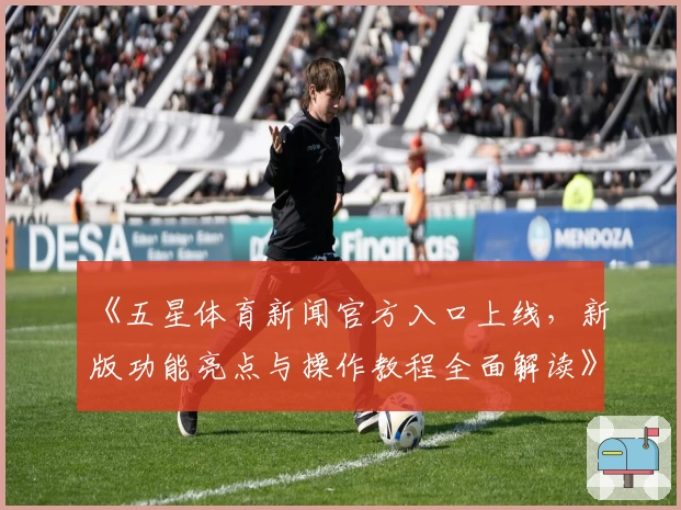 《五星体育新闻官方入口上线，新版功能亮点与操作教程全面解读》