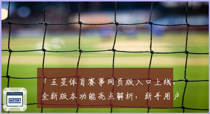 「五星体育赛事网页版入口上线,全新版本功能亮点解析,新手用户必看注册使用教程」