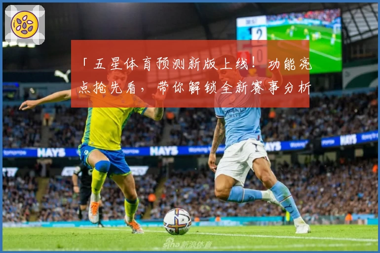 「五星体育预测新版上线！功能亮点抢先看，带你解锁全新赛事分析体验」