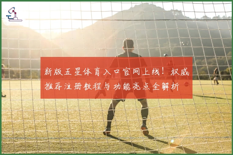 新版五星体育入口官网上线！权威推荐注册教程与功能亮点全解析