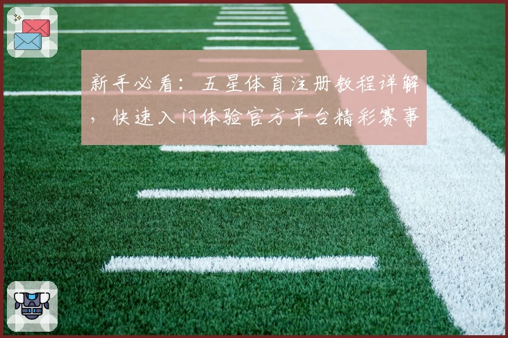 新手必看：五星体育注册教程详解，快速入门体验官方平台精彩赛事
