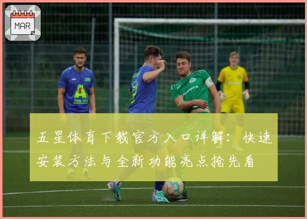 五星体育下载官方入口详解：快速安装方法与全新功能亮点抢先看