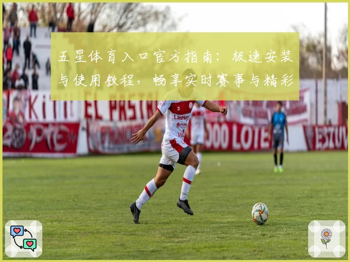 五星体育入口官方指南：极速安装与使用教程，畅享实时赛事与精彩解说体验