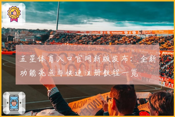 五星体育入口官网新版发布：全新功能亮点与快速注册教程一览
