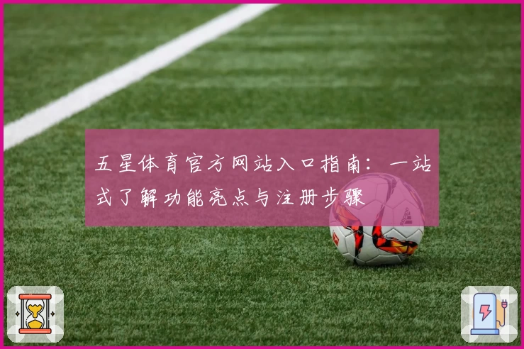 五星体育官方网站入口指南：一站式了解功能亮点与注册步骤