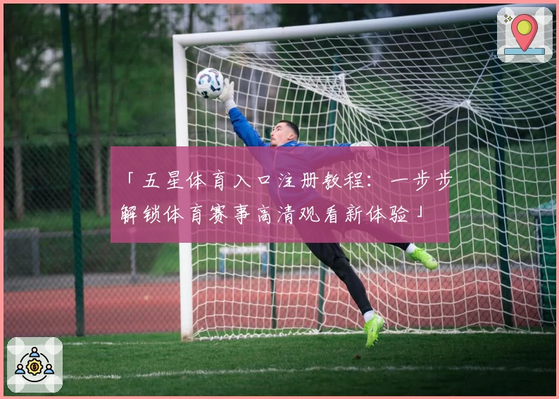 「五星体育入口注册教程：一步步解锁体育赛事高清观看新体验」