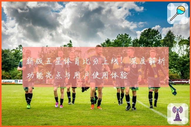 新版五星体育比分上线！深度解析功能亮点与用户使用体验