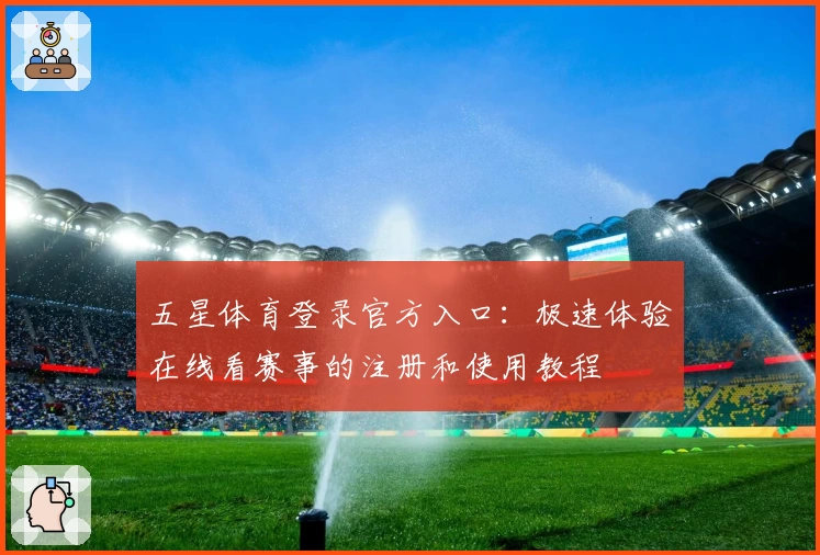 五星体育登录官方入口：极速体验在线看赛事的注册和使用教程