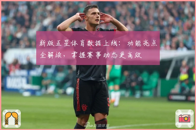 新版五星体育数据上线：功能亮点全解读，掌握赛事动态更高效