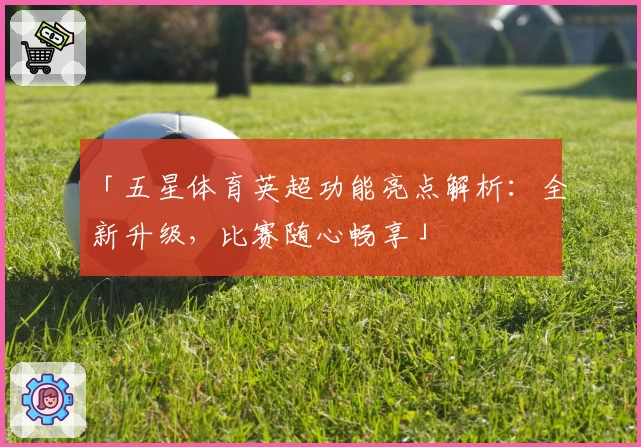 「五星体育英超功能亮点解析：全新升级，比赛随心畅享」