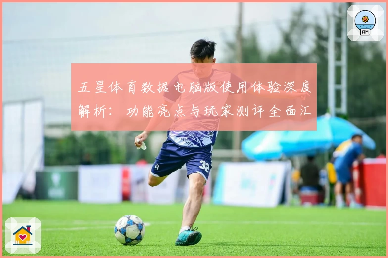 五星体育数据电脑版使用体验深度解析：功能亮点与玩家测评全面汇总