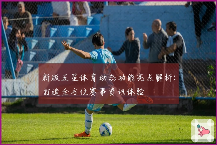 新版五星体育动态功能亮点解析：打造全方位赛事资讯体验